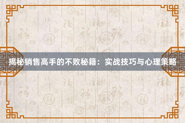 揭秘销售高手的不败秘籍：实战技巧与心理策略