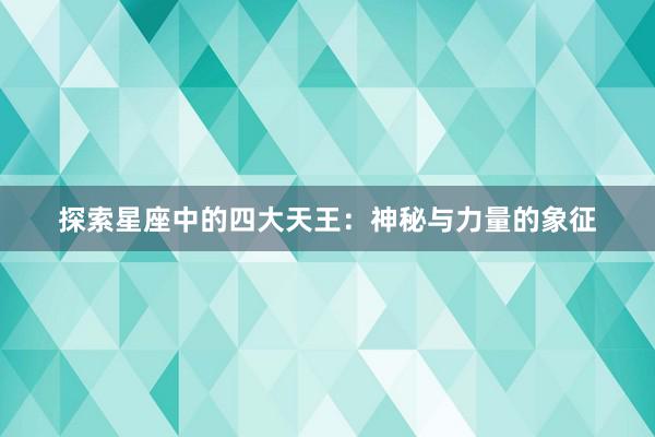 探索星座中的四大天王：神秘与力量的象征